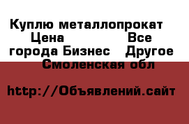 Куплю металлопрокат › Цена ­ 800 000 - Все города Бизнес » Другое   . Смоленская обл.